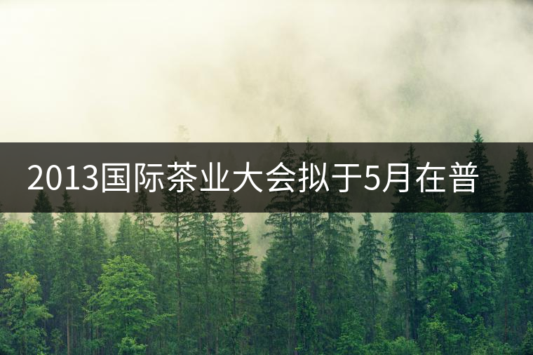 2013國(guó)際茶業(yè)大會(huì)擬于5月在普洱市召開(kāi) 2013國(guó)際茶業(yè)大會(huì)擬于5月在普洱市召開(kāi)