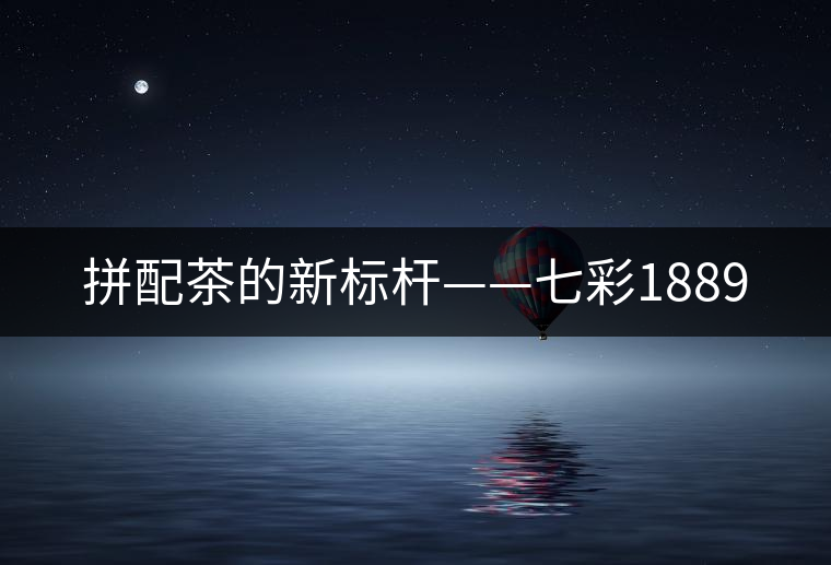 拼配茶的新標(biāo)桿——七彩1889 拼配茶的新標(biāo)桿——七彩1889