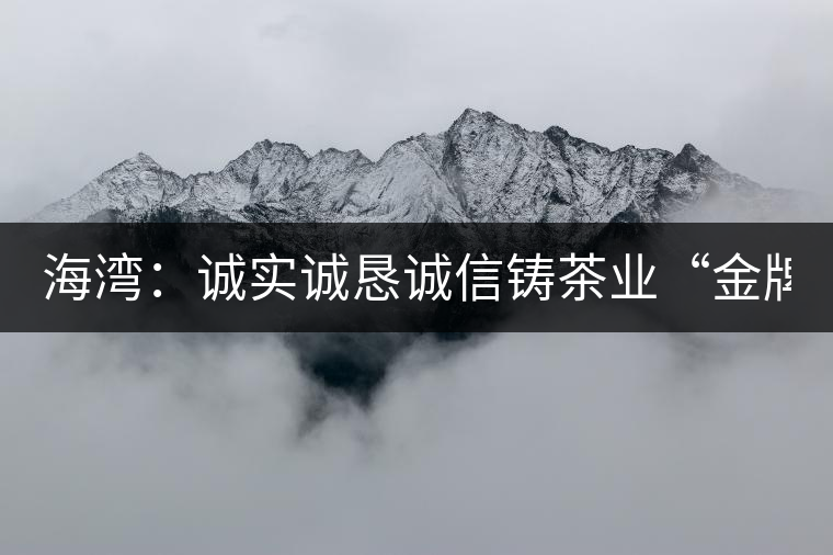 海灣：誠實誠懇誠信鑄茶業(yè)“金牌”