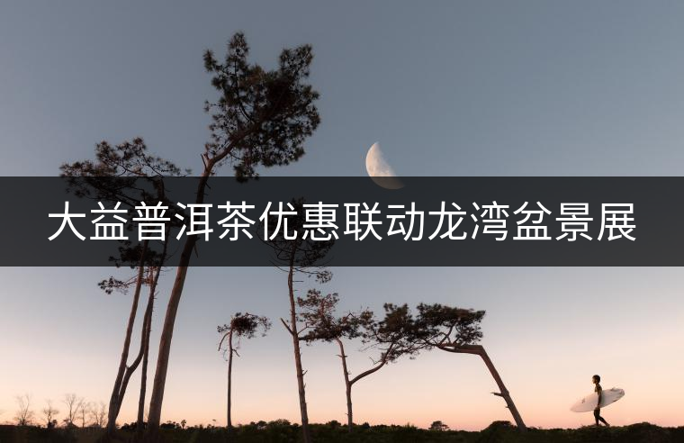 大益普洱茶優(yōu)惠聯(lián)動(dòng)龍灣盆景展 大益普洱茶優(yōu)惠聯(lián)動(dòng)龍灣盆景展