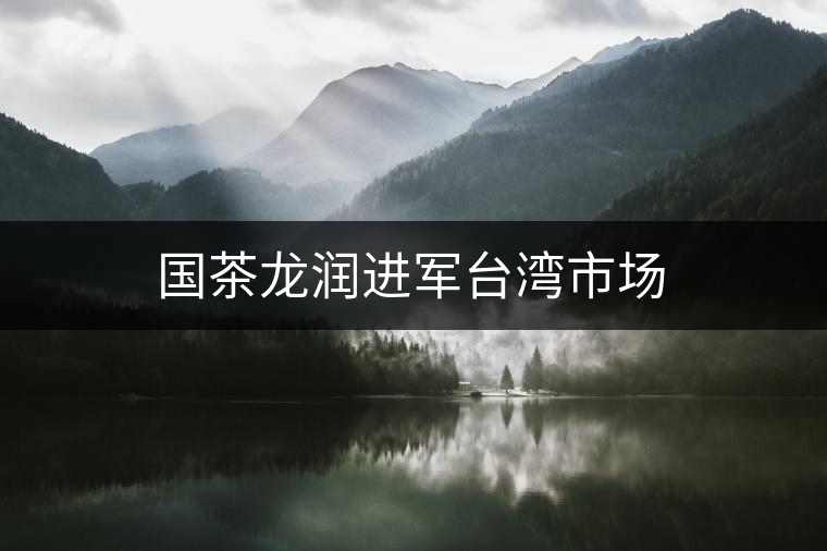 國茶龍潤進(jìn)軍臺(tái)灣市場(chǎng) 國茶龍潤進(jìn)軍臺(tái)灣市場(chǎng)