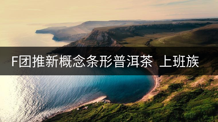 F團推新概念條形普洱茶  上班族愛不釋手