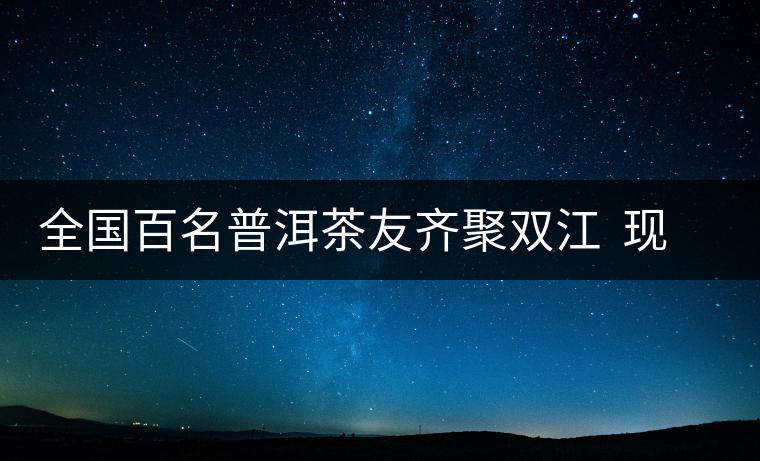 全國百名普洱茶友齊聚雙江 現(xiàn)場體驗制茶過程 全國百名普洱茶友齊聚雙江 現(xiàn)場體驗制茶過程
