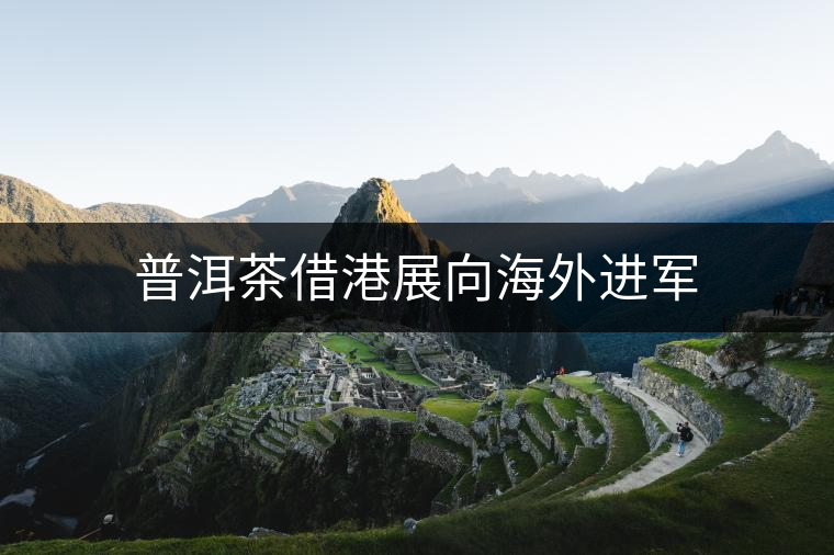 普洱茶借港展向海外進(jìn)軍 普洱茶借港展向海外進(jìn)軍