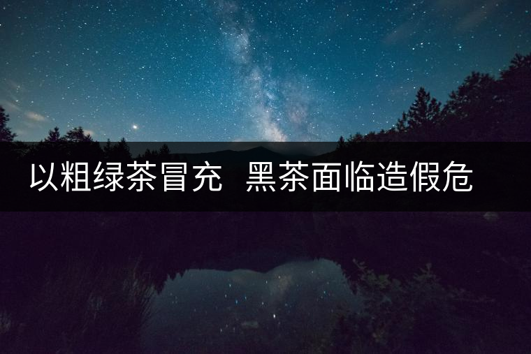 以粗綠茶冒充   黑茶面臨造假危機(jī)