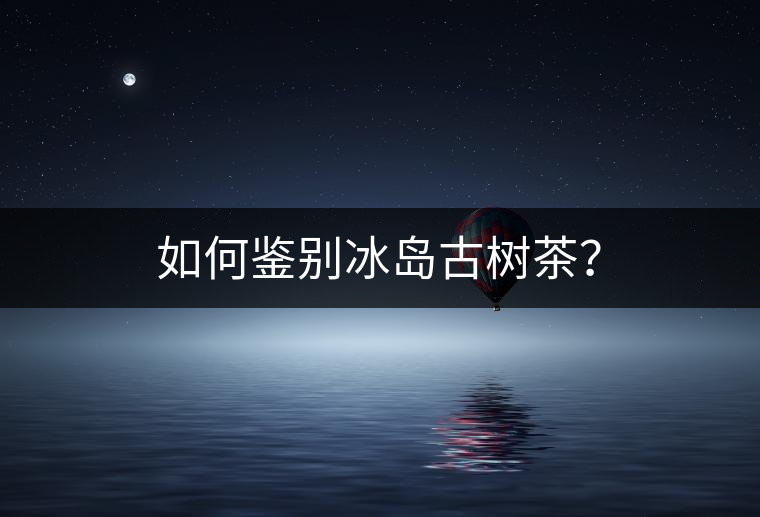 如何鑒別冰島古樹茶？