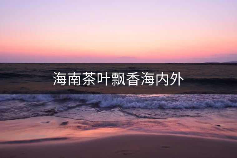 海南茶葉飄香海內外