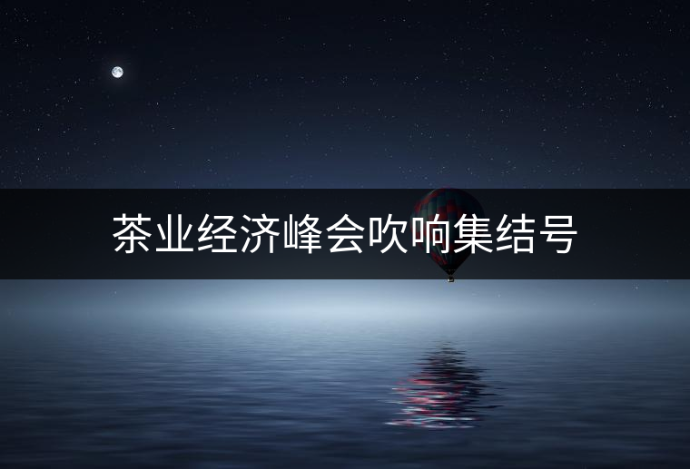 茶業(yè)經(jīng)濟峰會吹響集結(jié)號