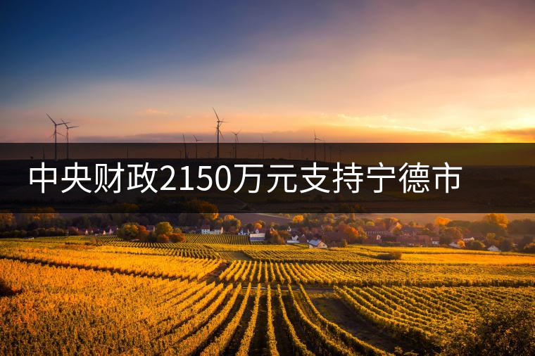 中央財(cái)政2150萬(wàn)元支持寧德市茶業(yè)漁業(yè)項(xiàng)目 中央財(cái)政2150萬(wàn)元支持寧德市茶業(yè)漁業(yè)項(xiàng)目