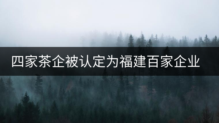 四家茶企被認定為福建百家企業(yè)知名字號