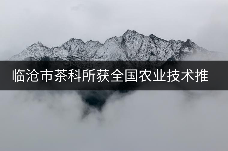 臨滄市茶科所獲全國農業(yè)技術推廣成果二等獎