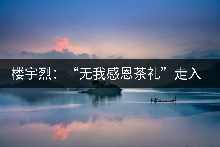 樓宇烈:“無我感恩茶禮”走入每個家庭 樓宇烈:“無我感恩茶禮”走入每個家庭
