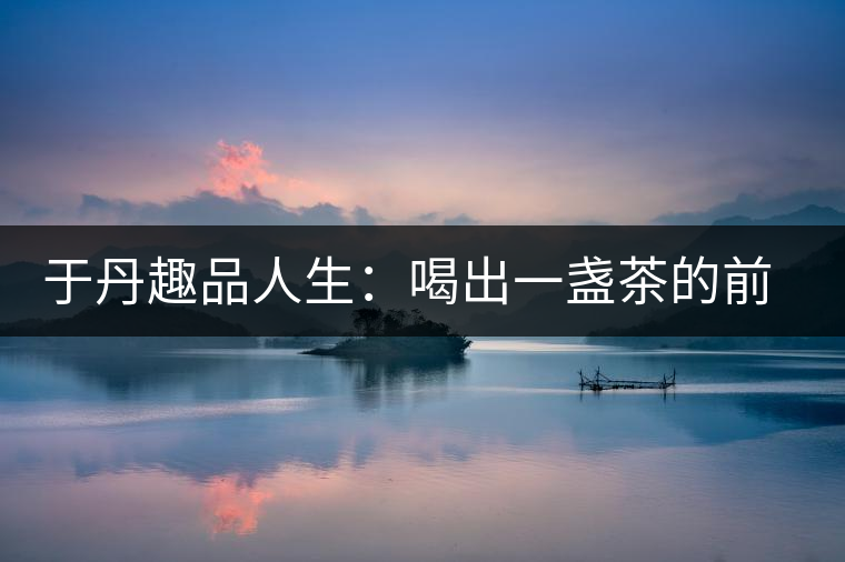 于丹趣品人生:喝出一盞茶的前世今生 于丹趣品人生:喝出一盞茶的前世今生