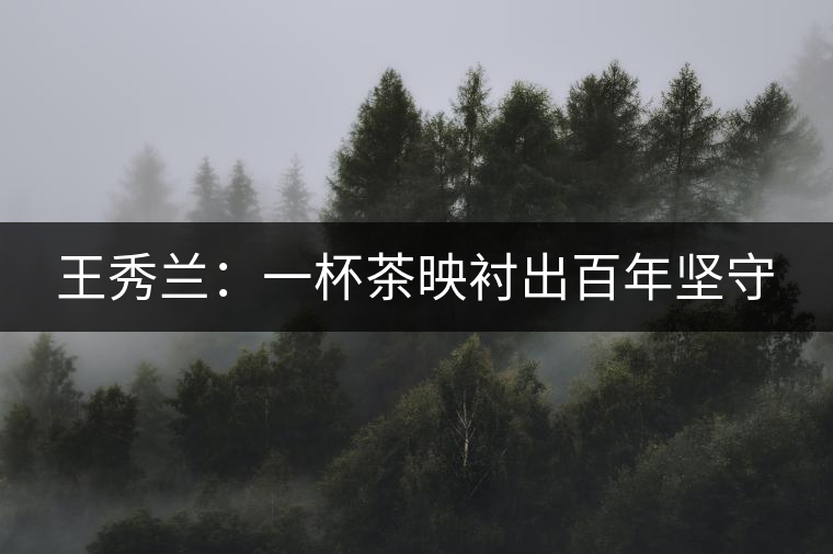 王秀蘭:一杯茶映襯出百年堅守 王秀蘭:一杯茶映襯出百年堅守