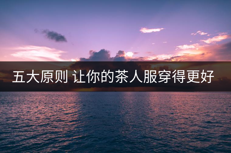 五大原則 讓你的茶人服穿得更好看！