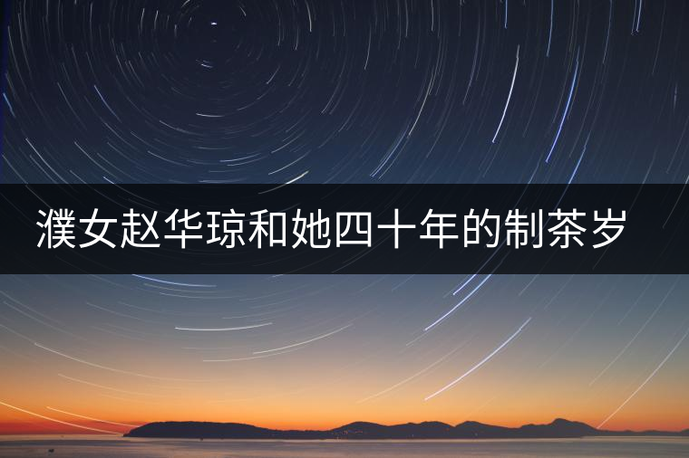 濮女趙華瓊和她四十年的制茶歲月