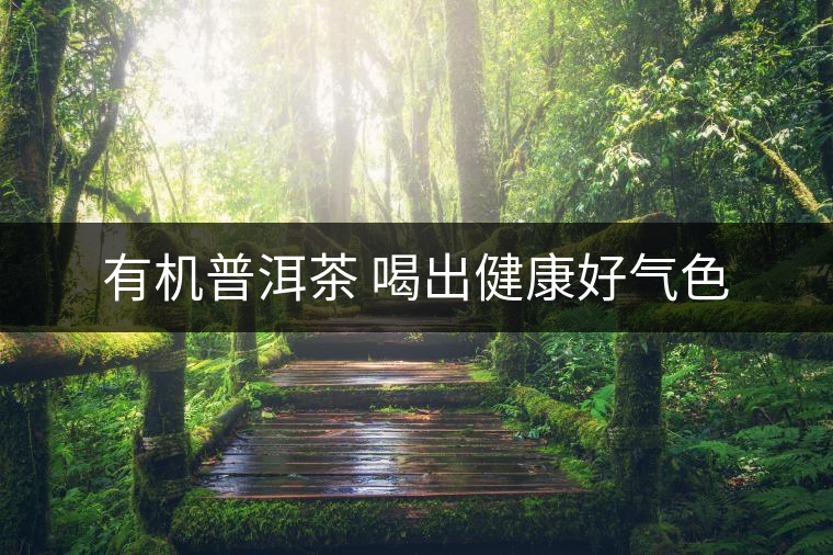 有機(jī)普洱茶 喝出健康好氣色 有機(jī)普洱茶 喝出健康好氣色