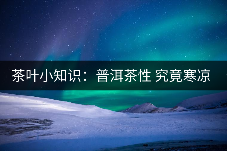 茶葉小知識(shí):普洱茶性 究竟寒涼溫?zé)幔? alt=