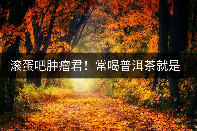 滾蛋吧腫瘤君！常喝普洱茶就是這么神奇