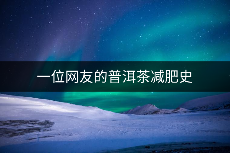 一位網(wǎng)友的普洱茶減肥史 一位網(wǎng)友的普洱茶減肥史