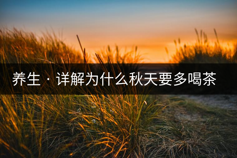 養(yǎng)生 · 詳解為什么秋天要多喝茶？適合喝哪些茶？