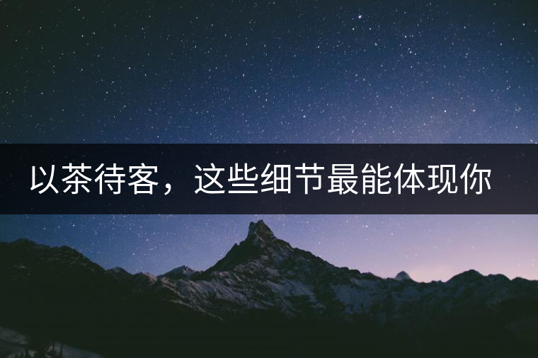 以茶待客，這些細節(jié)最能體現你的素質