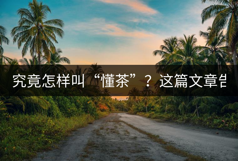 究竟怎樣叫“懂茶”？這篇文章告訴你50%！
