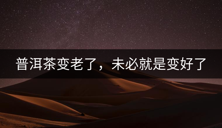 普洱茶變老了，未必就是變好了