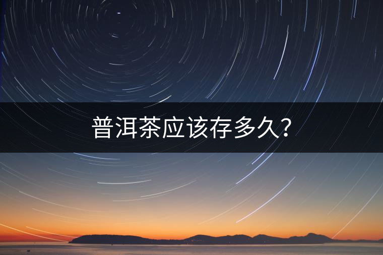 普洱茶應(yīng)該存多久？