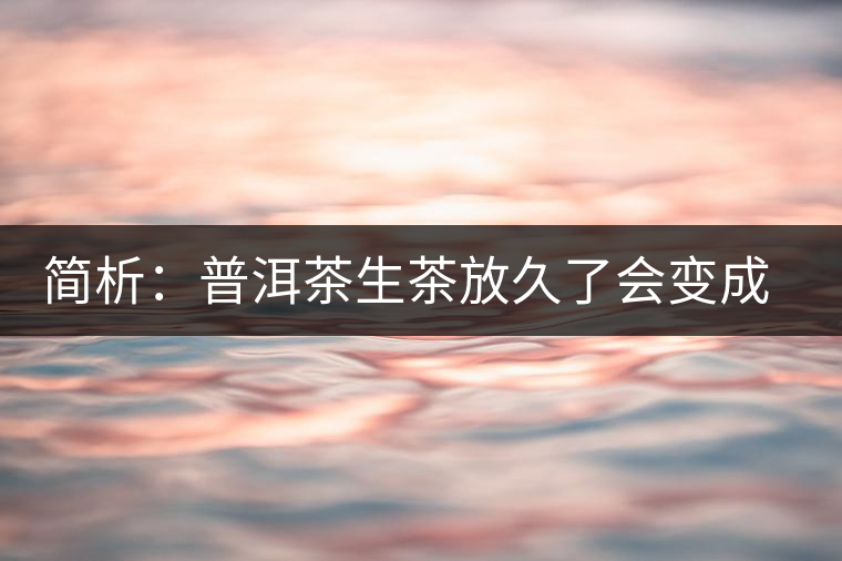 簡(jiǎn)析：普洱茶生茶放久了會(huì)變成熟茶嗎？