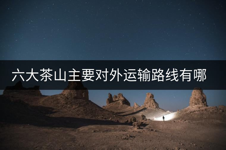 六大茶山主要對(duì)外運(yùn)輸路線有哪幾條？