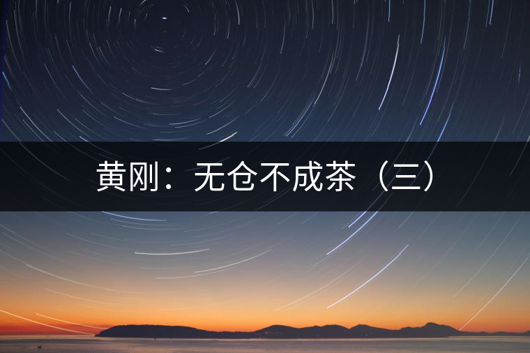 黃剛:無(wú)倉(cāng)不成茶(三) 黃剛:無(wú)倉(cāng)不成茶(三)