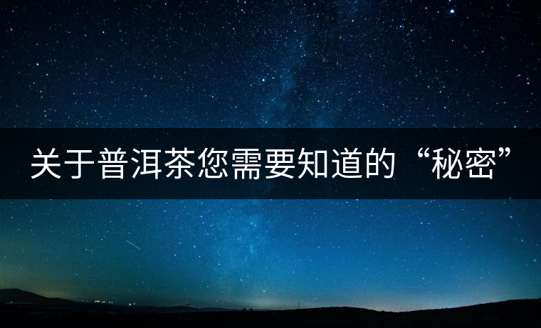 關(guān)于普洱茶您需要知道的“秘密” 關(guān)于普洱茶您需要知道的“秘密”