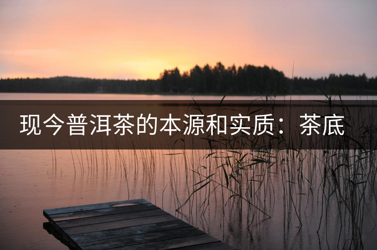 現(xiàn)今普洱茶的本源和實質(zhì)：茶底、倉儲、時間