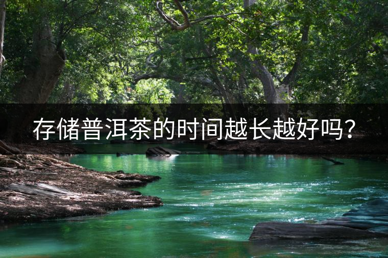 存儲(chǔ)普洱茶的時(shí)間越長(zhǎng)越好嗎？