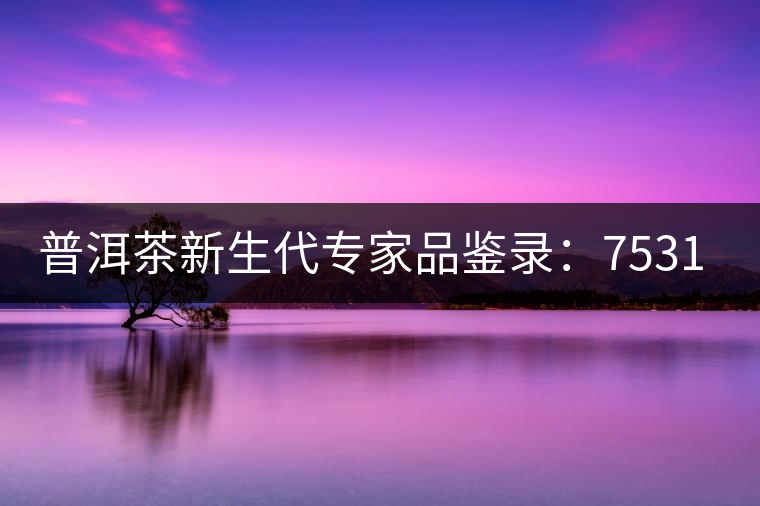 普洱茶新生代專家品鑒錄:7531青餅 普洱茶新生代專家品鑒錄:7531青餅