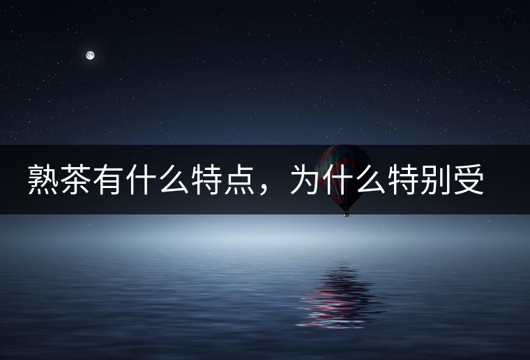 熟茶有什么特點(diǎn)，為什么特別受消費(fèi)者喜愛？