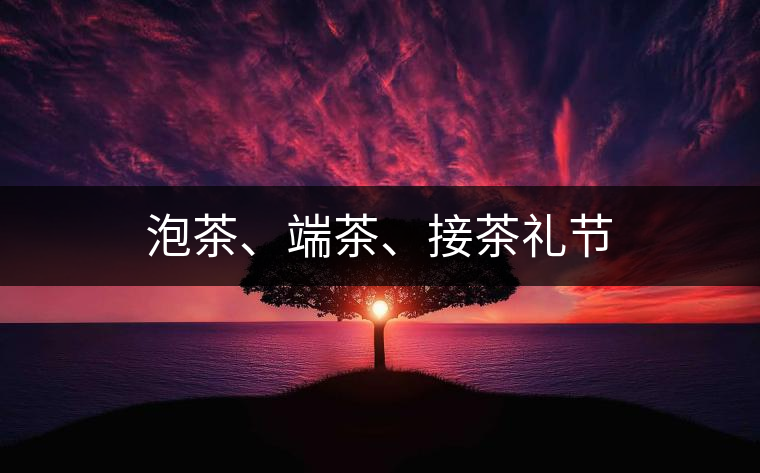 泡茶、端茶、接茶禮節(jié)