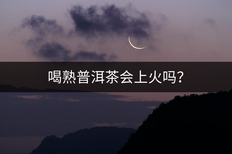 喝熟普洱茶會(huì)上火嗎？