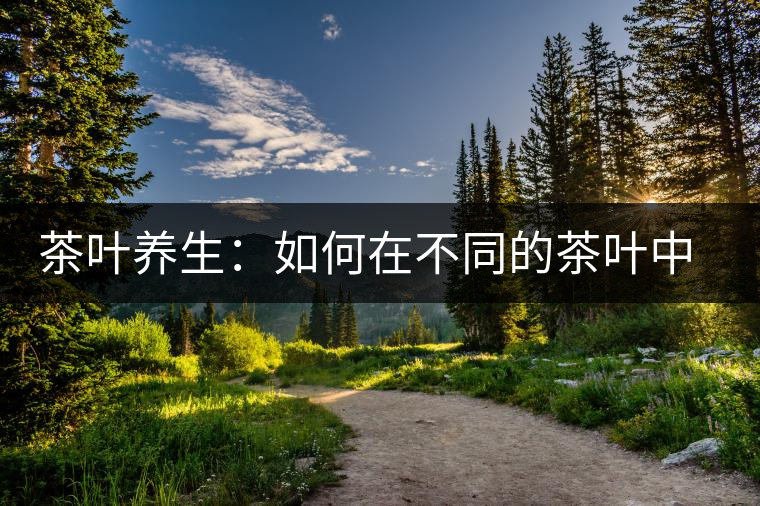 茶葉養(yǎng)生：如何在不同的茶葉中品出健康？