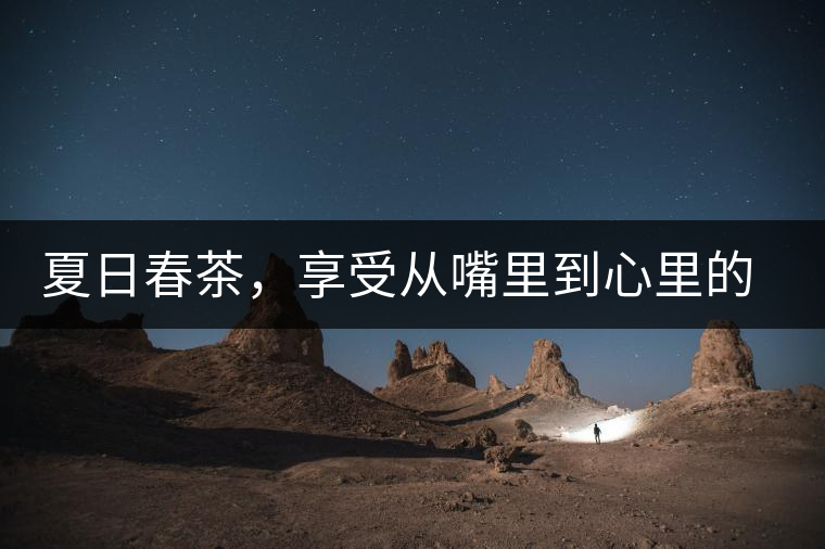 夏日春茶，享受從嘴里到心里的感覺(jué)