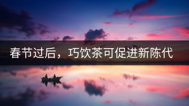 春節(jié)過后，巧飲茶可促進新陳代謝