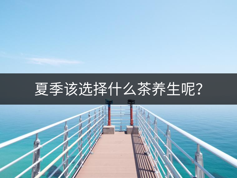 夏季該選擇什么茶養(yǎng)生呢？