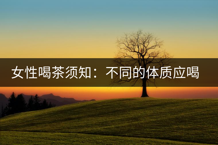 女性喝茶須知：不同的體質應喝不同的茶