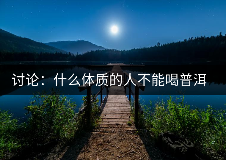 討論：什么體質(zhì)的人不能喝普洱茶呢？為什么？