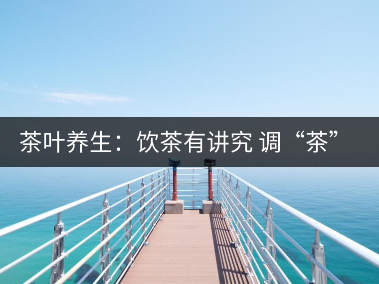 茶葉養(yǎng)生：飲茶有講究 調(diào)“茶”5個致命區(qū)