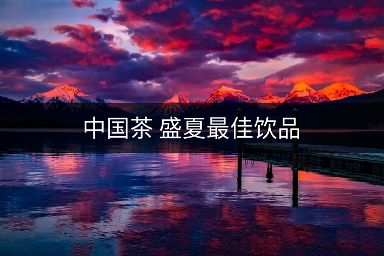 中國(guó)茶 盛夏最佳飲品 中國(guó)茶 盛夏最佳飲品