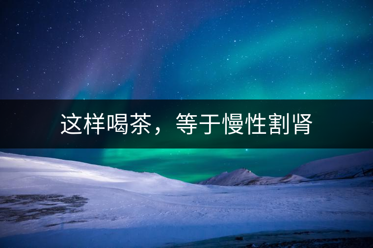 這樣喝茶，等于慢性割腎