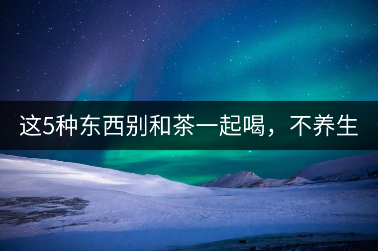 這5種東西別和茶一起喝，不養(yǎng)生還有危害！