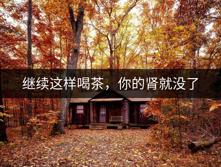 繼續(xù)這樣喝茶，你的腎就沒了